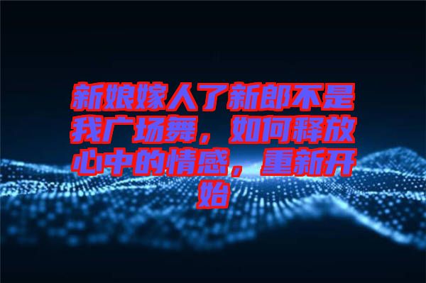 新娘嫁人了新郎不是我廣場舞，如何釋放心中的情感，重新開始