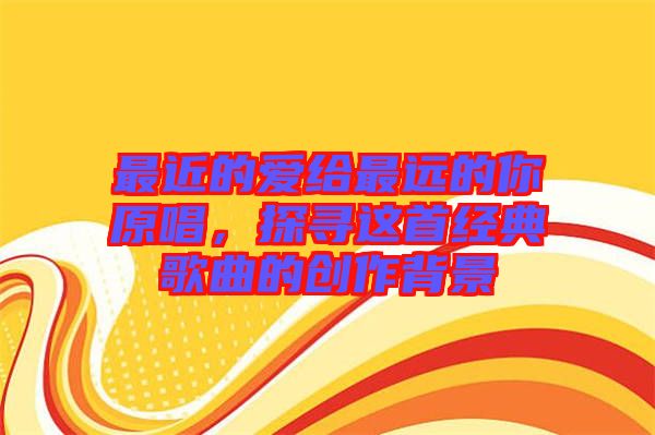 最近的愛給最遠的你原唱，探尋這首經典歌曲的創作背景