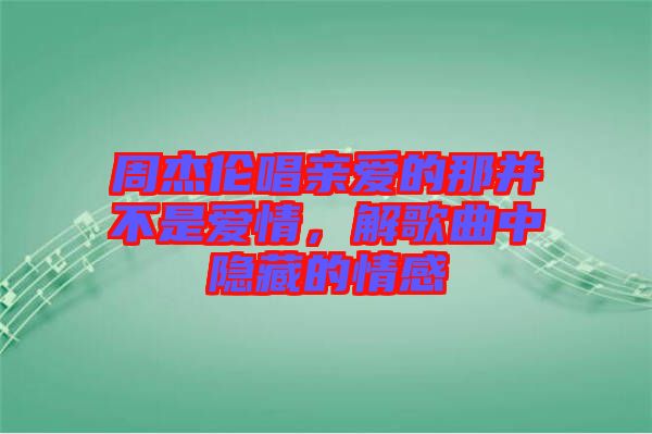 周杰倫唱親愛的那并不是愛情，解歌曲中隱藏的情感