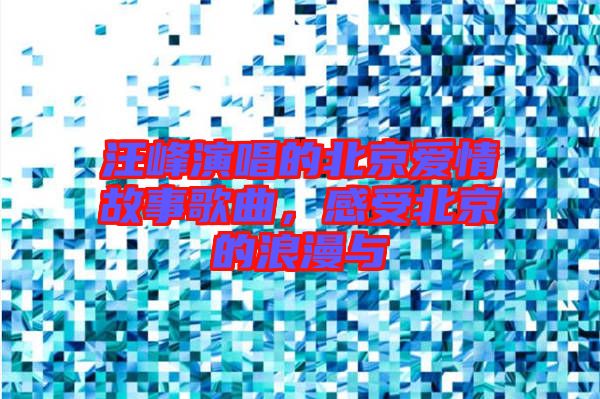 汪峰演唱的北京愛情故事歌曲，感受北京的浪漫與