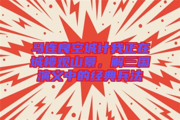 馬連良空城計我正在城樓觀山景，解三國演義中的經典兵法