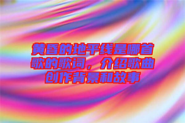 黃昏的地平線是哪首歌的歌詞，介紹歌曲創作背景和故事