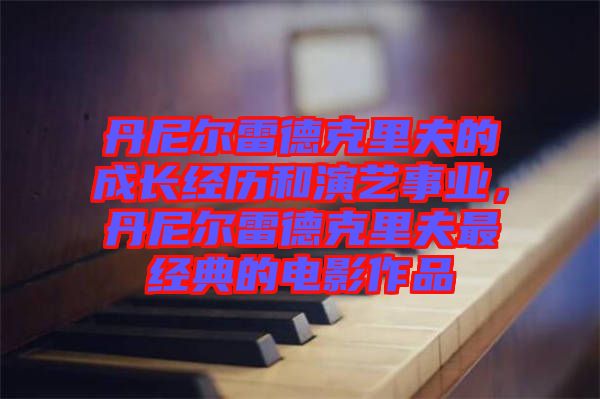 丹尼爾雷德克里夫的成長經歷和演藝事業，丹尼爾雷德克里夫最經典的電影作品