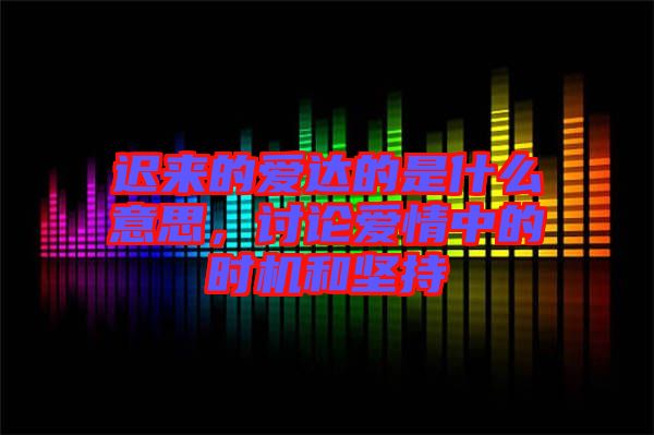 遲來(lái)的愛達(dá)的是什么意思，討論愛情中的時(shí)機(jī)和堅(jiān)持