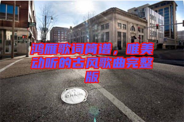 鴻雁歌詞簡(jiǎn)譜，唯美動(dòng)聽(tīng)的古風(fēng)歌曲完整版