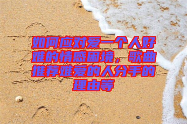 如何應對愛一個人好難的情感困境，歌曲推薦難愛的人分手的理由等