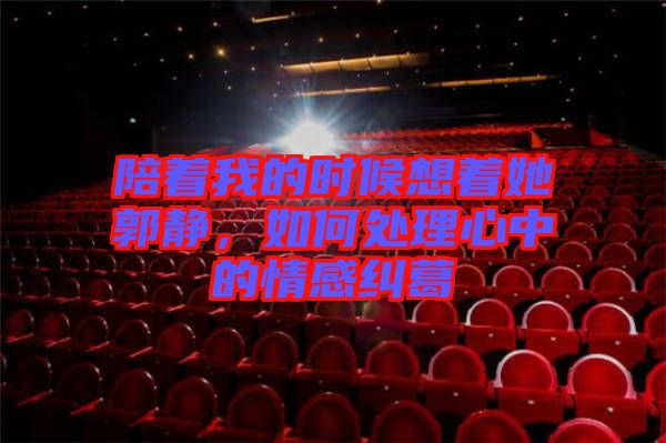陪著我的時(shí)候想著她郭靜，如何處理心中的情感糾葛