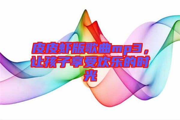 皮皮蝦版歌曲mp3，讓孩子享受歡樂的時光