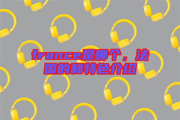 france是哪個(gè)，法國(guó)的和特色介紹
