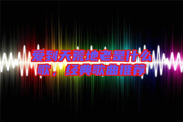 愛(ài)到天荒地老是什么歌，經(jīng)典歌曲推薦