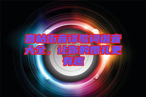 喜帖街音譯歌詞諧音大全，讓你的婚禮更有趣