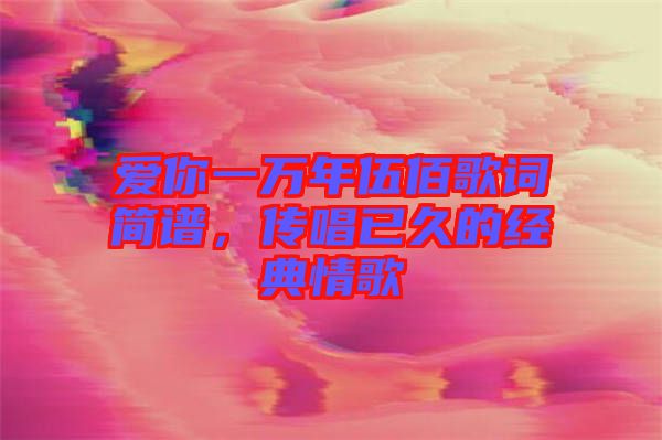 愛你一萬年伍佰歌詞簡譜，傳唱已久的經典情歌