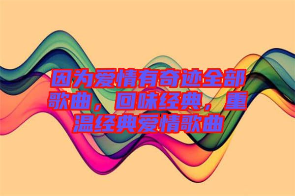 因?yàn)閻矍橛衅孥E全部歌曲，回味經(jīng)典，重溫經(jīng)典愛情歌曲
