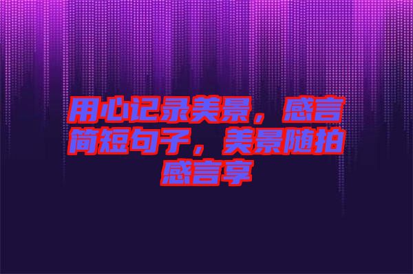 用心記錄美景，感言簡(jiǎn)短句子，美景隨拍感言享