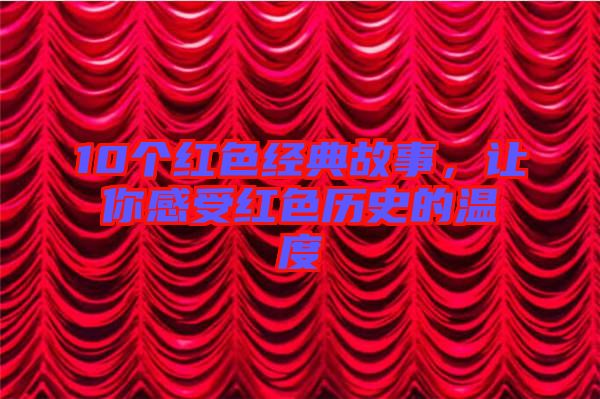10個紅色經典故事，讓你感受紅色歷史的溫度