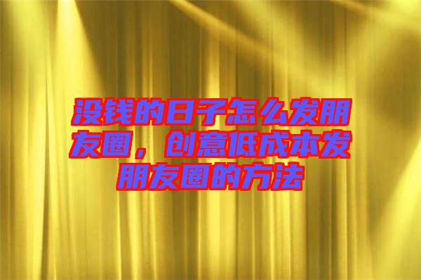 沒錢的日子怎么發(fā)朋友圈，創(chuàng)意低成本發(fā)朋友圈的方法