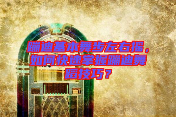 蹦迪基本舞步左右搖，如何快速掌握蹦迪舞蹈技巧？