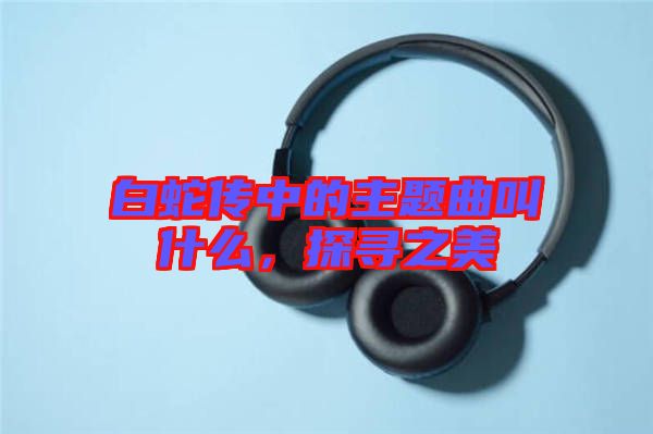 白蛇傳中的主題曲叫什么，探尋之美