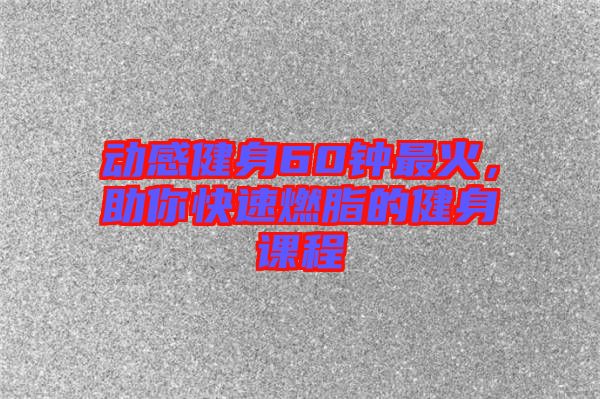 動感健身60鐘最火，助你快速燃脂的健身課程