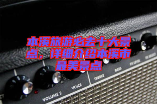 本溪旅游必去十大景點(diǎn)，詳細(xì)介紹本溪市最美景點(diǎn)