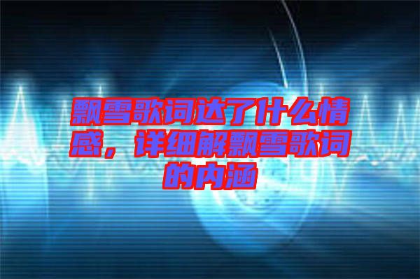 飄雪歌詞達了什么情感，詳細解飄雪歌詞的內涵