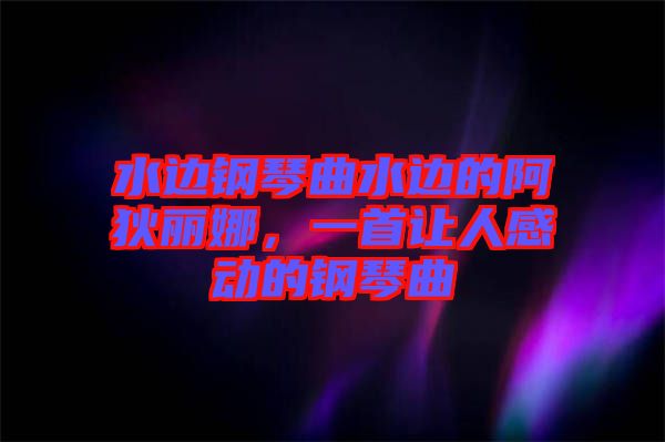 水邊鋼琴曲水邊的阿狄麗娜，一首讓人感動的鋼琴曲