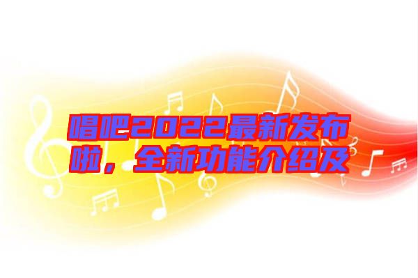 唱吧2022最新發布啦，全新功能介紹及