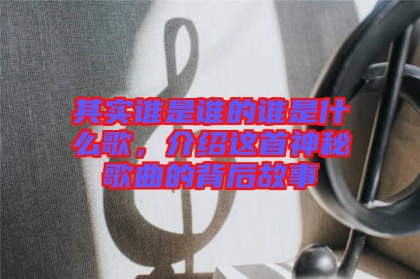 其實誰是誰的誰是什么歌，介紹這首神秘歌曲的背后故事