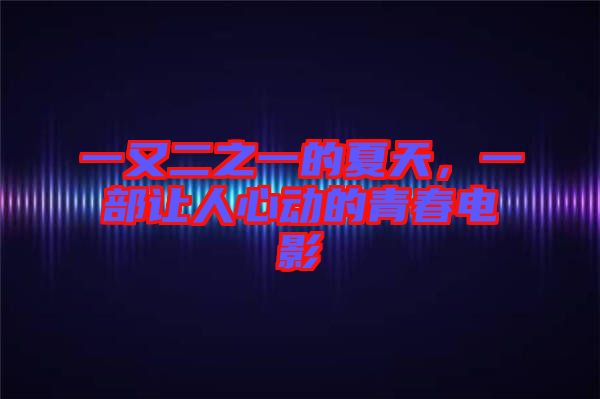 一又二之一的夏天，一部讓人心動的青春電影
