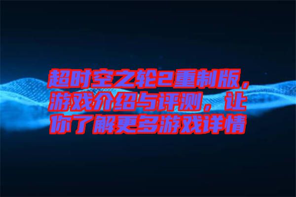 超時(shí)空之輪2重制版，游戲介紹與評測，讓你了解更多游戲詳情