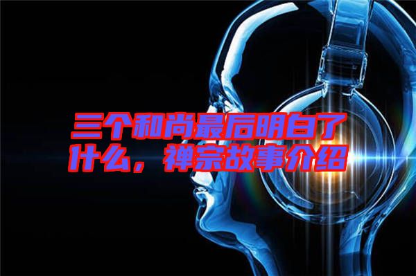 三個和尚最后明白了什么，禪宗故事介紹