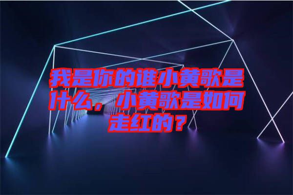 我是你的誰小黃歌是什么，小黃歌是如何走紅的？