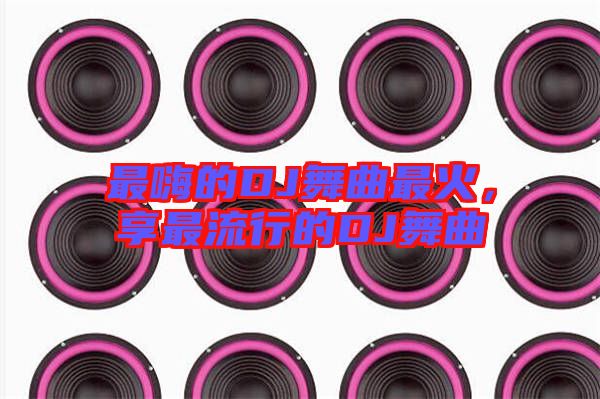 最嗨的DJ舞曲最火，享最流行的DJ舞曲