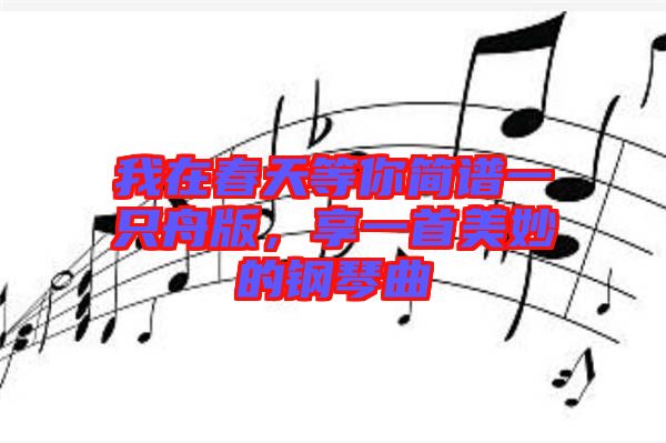 我在春天等你簡譜一只舟版，享一首美妙的鋼琴曲