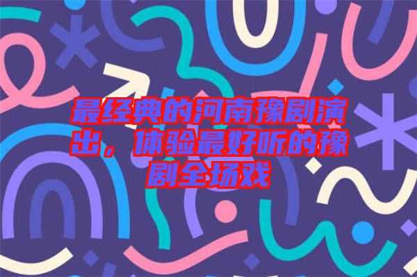 最經(jīng)典的河南豫劇演出，體驗(yàn)最好聽的豫劇全場戲