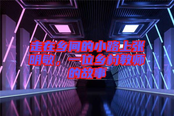走在鄉間的小路上張明敏，一位鄉村教師的故事