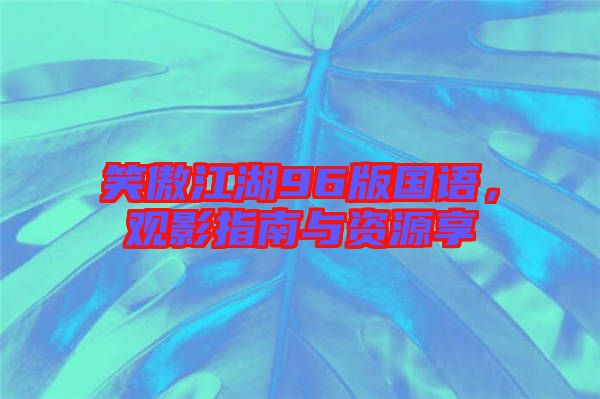 笑傲江湖96版國語，觀影指南與資源享