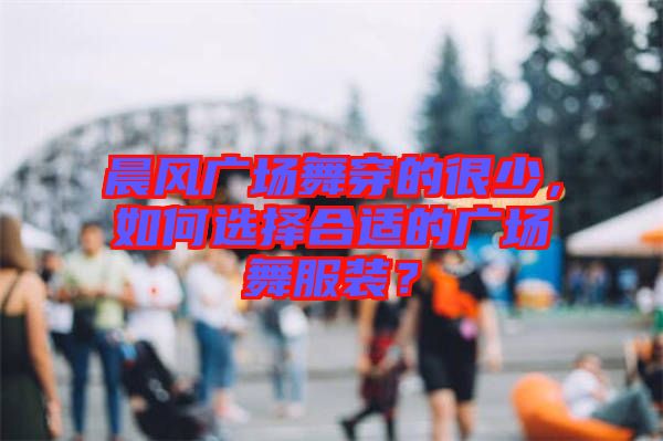 晨風廣場舞穿的很少，如何選擇合適的廣場舞服裝？