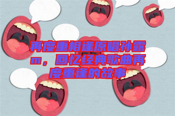 再度重相逢原唱孫露m，回憶經典歌曲再度重逢的故事