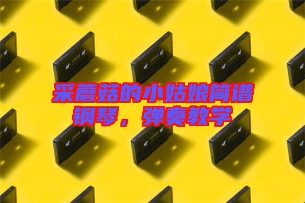 采蘑菇的小姑娘簡譜鋼琴，彈奏教學