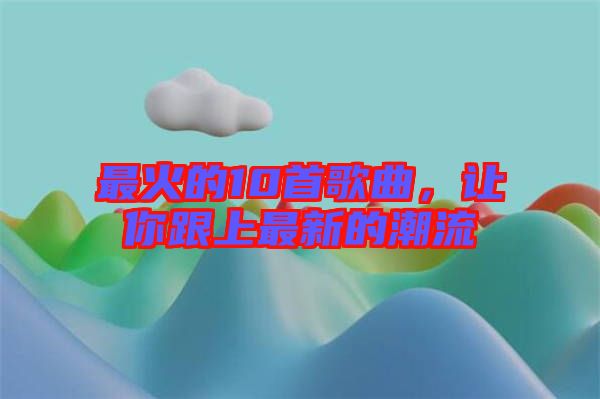 最火的10首歌曲，讓你跟上最新的潮流