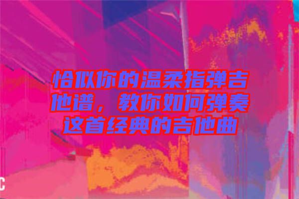 恰似你的溫柔指彈吉他譜，教你如何彈奏這首經(jīng)典的吉他曲