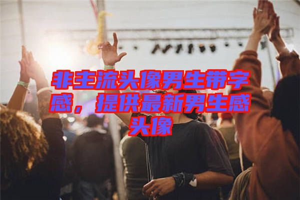非主流頭像男生帶字感，提供最新男生感頭像