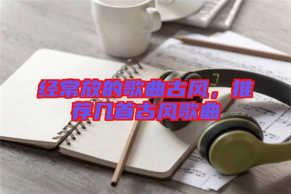 經常放的歌曲古風，推薦幾首古風歌曲