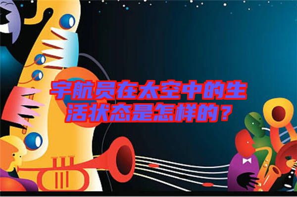 宇航員在太空中的生活狀態是怎樣的？