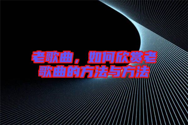 老歌曲，如何欣賞老歌曲的方法與方法