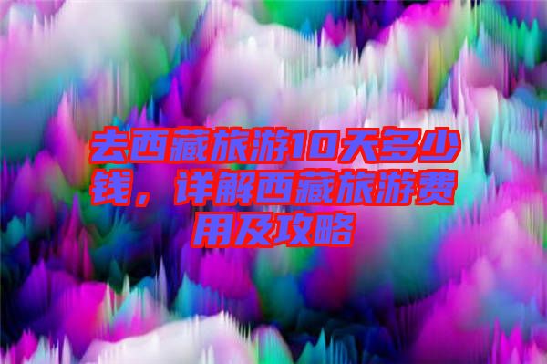 去西藏旅游10天多少錢，詳解西藏旅游費用及攻略