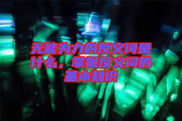 無能為力的反義詞是什么，掌握反義詞的基本知識