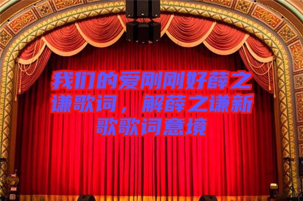 我們的愛剛剛好薛之謙歌詞，解薛之謙新歌歌詞意境
