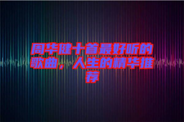 周華健十首最好聽的歌曲，人生的精華推薦